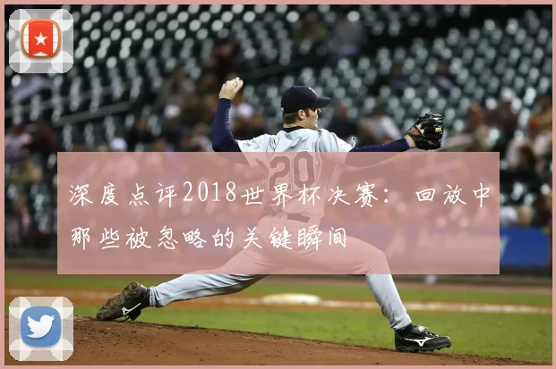 深度点评2018世界杯决赛：回放中那些被忽略的关键瞬间