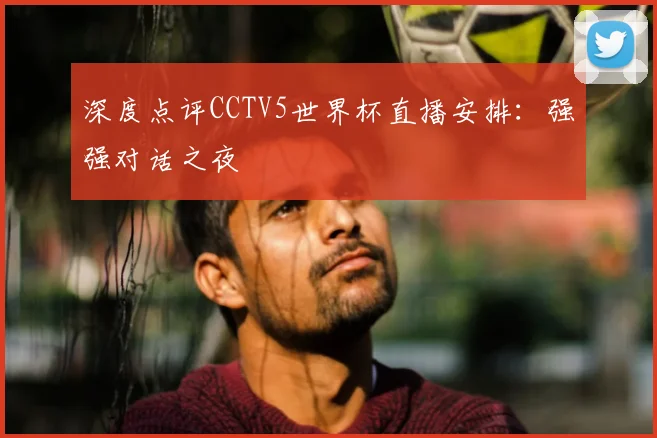 深度点评CCTV5世界杯直播安排：强强对话之夜