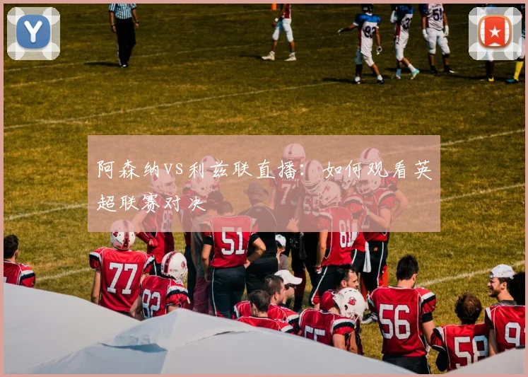 阿森纳vs利兹联直播：如何观看英超联赛对决