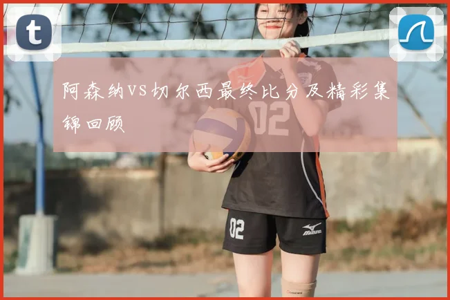 阿森纳vs切尔西最终比分及精彩集锦回顾