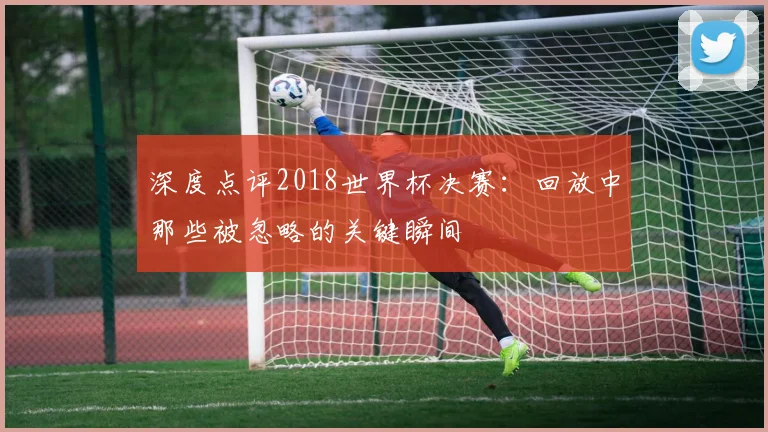 深度点评2018世界杯决赛：回放中那些被忽略的关键瞬间