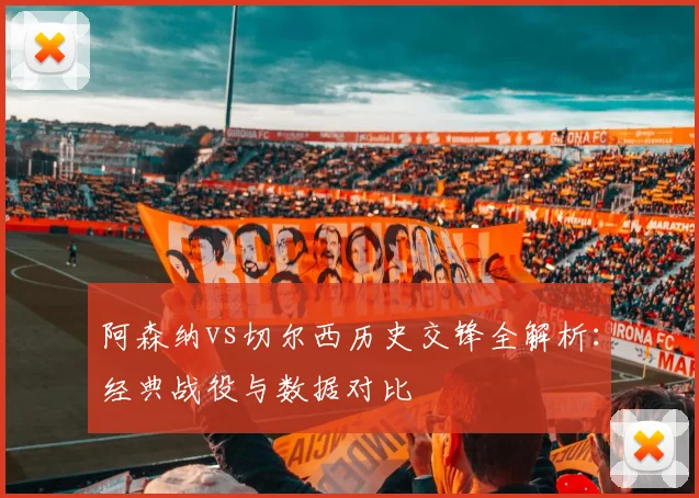 阿森纳vs切尔西历史交锋全解析：经典战役与数据对比