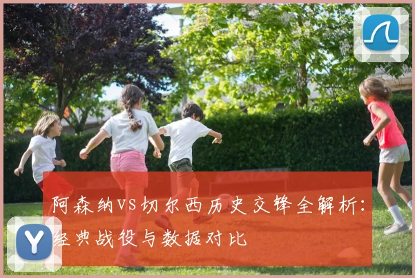 阿森纳vs切尔西历史交锋全解析：经典战役与数据对比